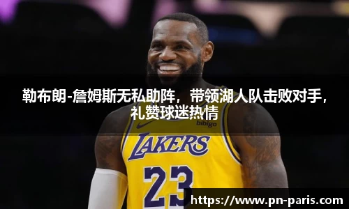 勒布朗-詹姆斯无私助阵,带领湖人队击败对手,礼赞球迷热情