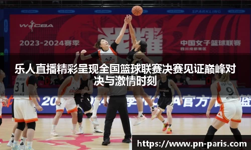 乐人直播精彩呈现全国篮球联赛决赛见证巅峰对决与激情时刻