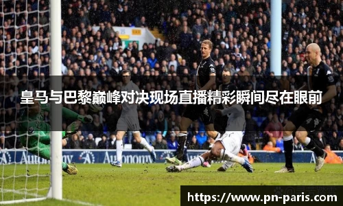 皇马与巴黎巅峰对决现场直播精彩瞬间尽在眼前