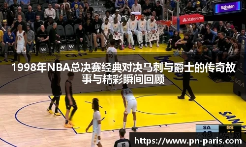 1998年NBA总决赛经典对决马刺与爵士的传奇故事与精彩瞬间回顾