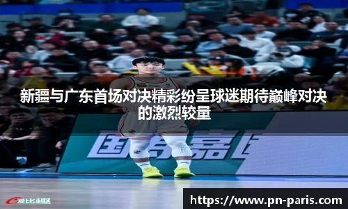 新疆与广东首场对决精彩纷呈球迷期待巅峰对决的激烈较量