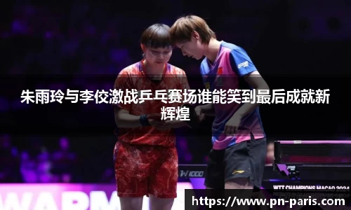 朱雨玲与李佼激战乒乓赛场谁能笑到最后成就新辉煌