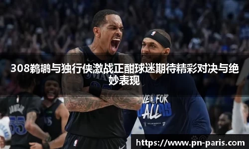308鹈鹕与独行侠激战正酣球迷期待精彩对决与绝妙表现